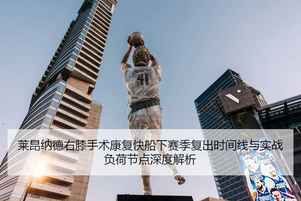 莱昂纳德右膝手术康复快船下赛季复出时间线与实战负荷节点深度解析