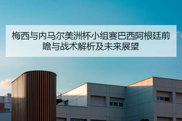 梅西与内马尔美洲杯小组赛巴西阿根廷前瞻与战术解析及未来展望