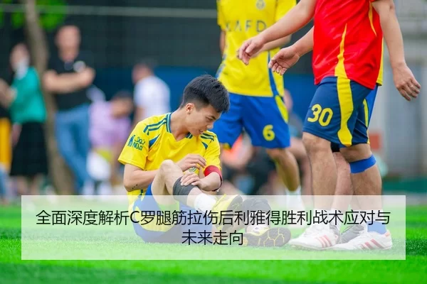 全面深度解析C罗腿筋拉伤后利雅得胜利战术应对与未来走向