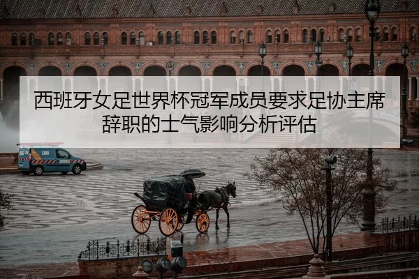 西班牙女足世界杯冠军成员要求足协主席辞职的士气影响分析评估