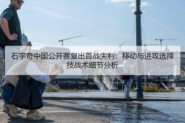 石宇奇中国公开赛复出首战失利：移动与进攻选择技战术细节分析
