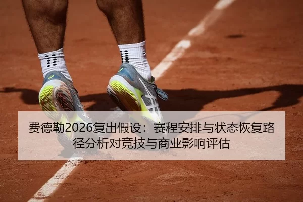 费德勒2026复出假设：赛程安排与状态恢复路径分析对竞技与商业影响评估