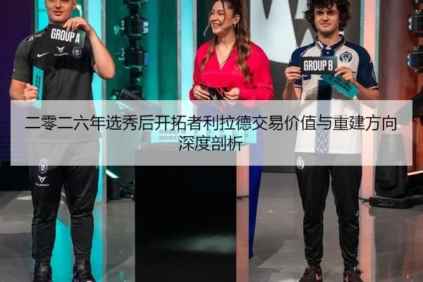二零二六年选秀后开拓者利拉德交易价值与重建方向深度剖析