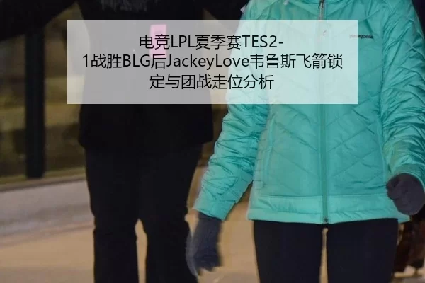 电竞LPL夏季赛TES2-1战胜BLG后JackeyLove韦鲁斯飞箭锁定与团战走位分析