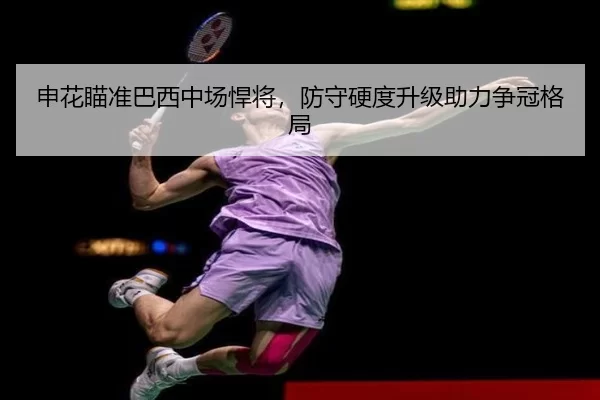 申花瞄准巴西中场悍将，防守硬度升级助力争冠格局