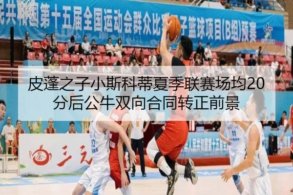 皮蓬之子小斯科蒂夏季联赛场均20分后公牛双向合同转正前景