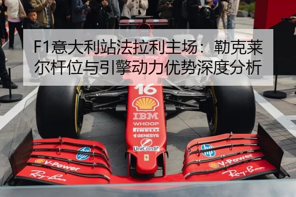 F1意大利站法拉利主场：勒克莱尔杆位与引擎动力优势深度分析